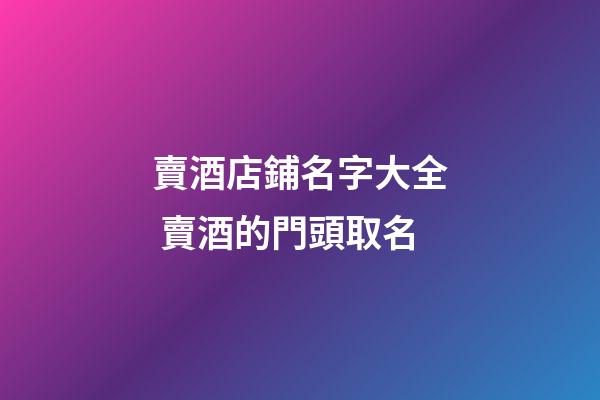 賣酒店鋪名字大全 賣酒的門頭取名